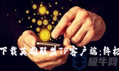 如何下载英雄联盟TP客户端：终极指南