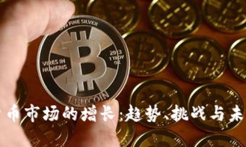 加密货币市场的增长：趋势、挑战与未来展望