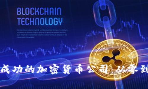 如何创建一家成功的加密货币公司：从零到一的全面指南