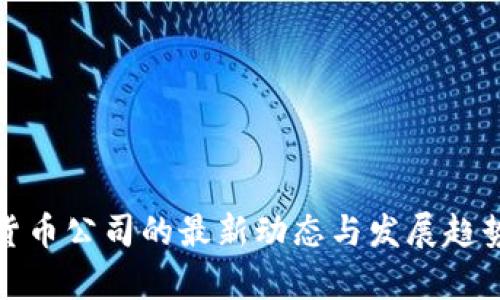 加密货币公司的最新动态与发展趋势分析